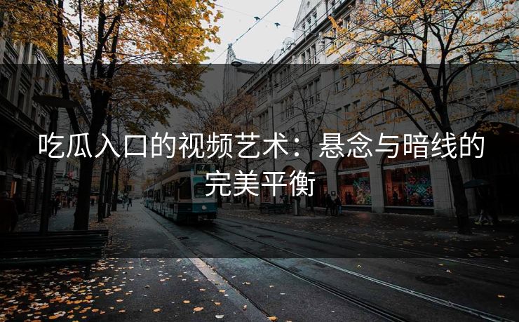 吃瓜入口的视频艺术：悬念与暗线的完美平衡  第1张