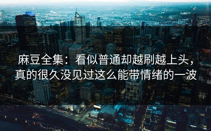 麻豆全集：看似普通却越刷越上头，真的很久没见过这么能带情绪的一波  第1张
