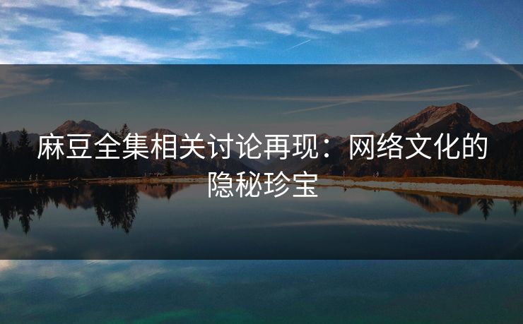 麻豆全集相关讨论再现：网络文化的隐秘珍宝  第1张