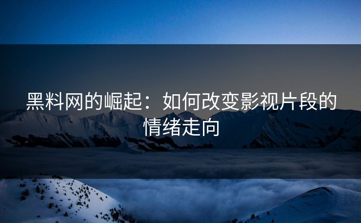 黑料网的崛起：如何改变影视片段的情绪走向  第1张