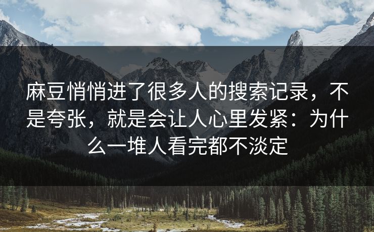 麻豆悄悄进了很多人的搜索记录，不是夸张，就是会让人心里发紧：为什么一堆人看完都不淡定  第1张