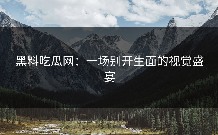 黑料吃瓜网：一场别开生面的视觉盛宴  第1张