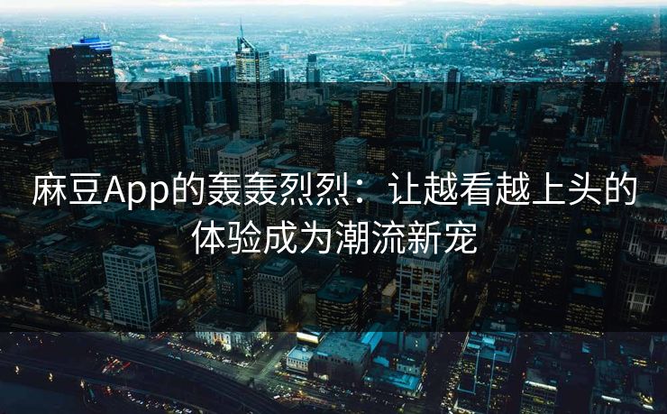 麻豆App的轰轰烈烈：让越看越上头的体验成为潮流新宠  第1张