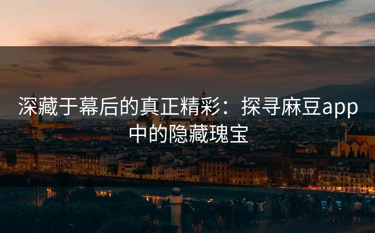 深藏于幕后的真正精彩：探寻麻豆app中的隐藏瑰宝  第1张