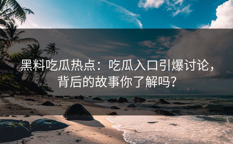 黑料吃瓜热点：吃瓜入口引爆讨论，背后的故事你了解吗？  第1张