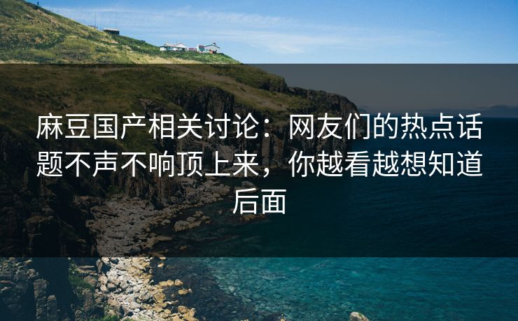 麻豆国产相关讨论：网友们的热点话题不声不响顶上来，你越看越想知道后面  第1张