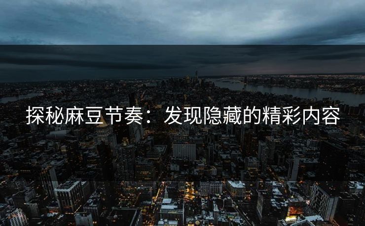 探秘麻豆节奏：发现隐藏的精彩内容  第1张