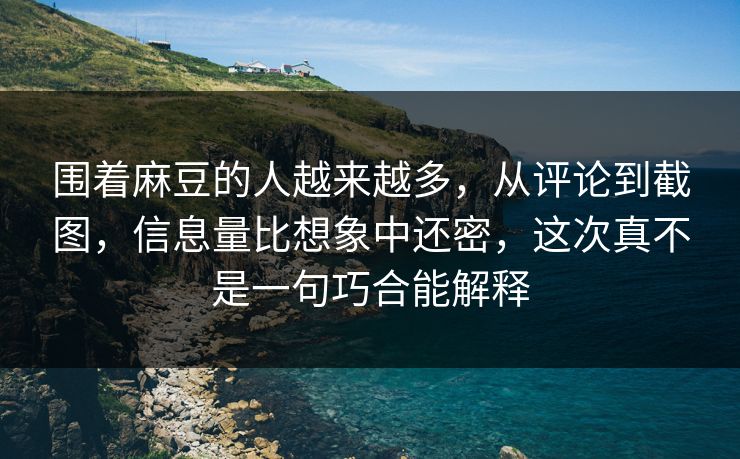 围着麻豆的人越来越多，从评论到截图，信息量比想象中还密，这次真不是一句巧合能解释  第1张
