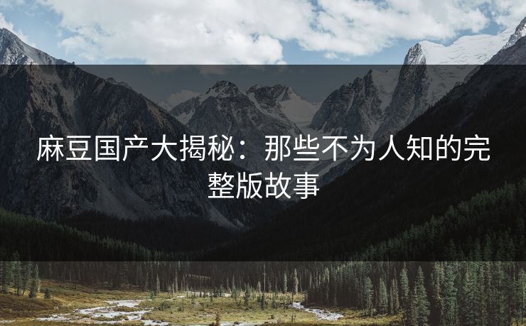 麻豆国产大揭秘：那些不为人知的完整版故事  第1张