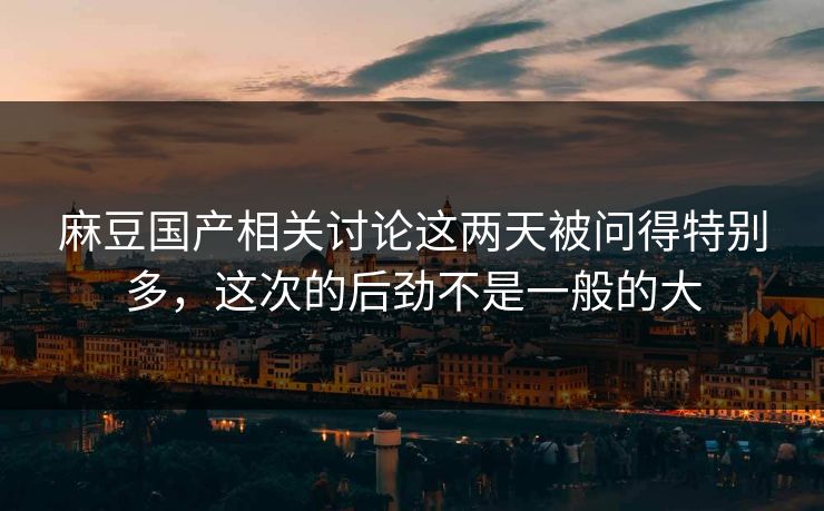 麻豆国产相关讨论这两天被问得特别多，这次的后劲不是一般的大  第1张