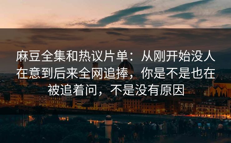 麻豆全集和热议片单：从刚开始没人在意到后来全网追捧，你是不是也在被追着问，不是没有原因  第1张