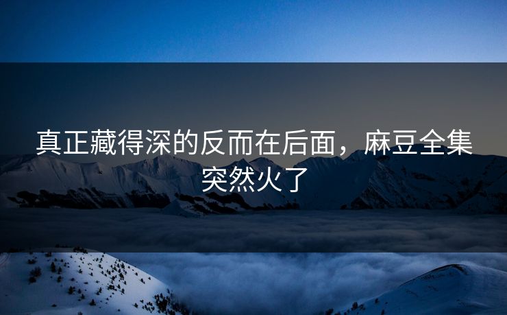 真正藏得深的反而在后面，麻豆全集突然火了  第1张