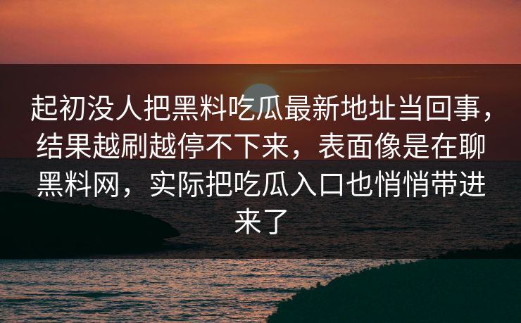 起初没人把黑料吃瓜最新地址当回事，结果越刷越停不下来，表面像是在聊黑料网，实际把吃瓜入口也悄悄带进来了  第1张