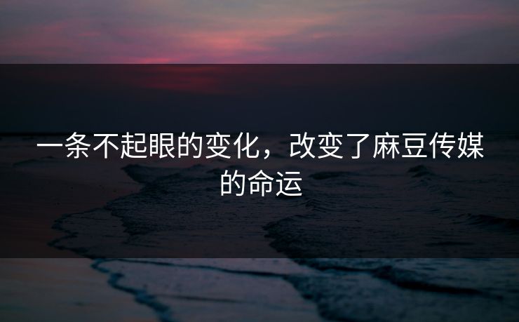 一条不起眼的变化，改变了麻豆传媒的命运  第1张