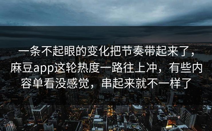 一条不起眼的变化把节奏带起来了，麻豆app这轮热度一路往上冲，有些内容单看没感觉，串起来就不一样了  第1张
