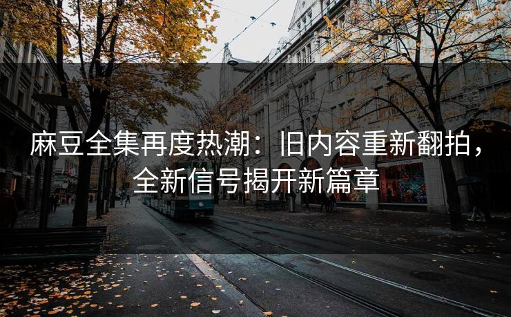 麻豆全集再度热潮：旧内容重新翻拍，全新信号揭开新篇章  第1张