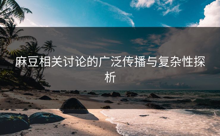 麻豆相关讨论的广泛传播与复杂性探析  第1张