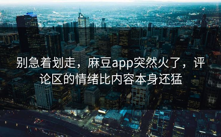 别急着划走，麻豆app突然火了，评论区的情绪比内容本身还猛  第1张