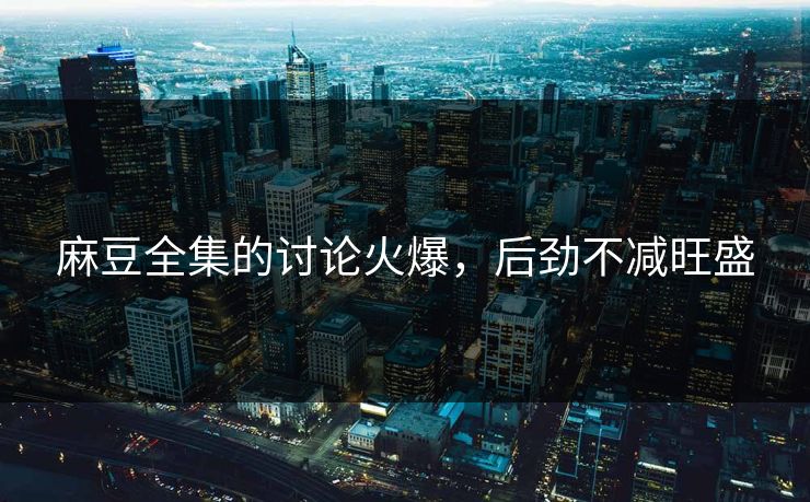 麻豆全集的讨论火爆，后劲不减旺盛  第1张