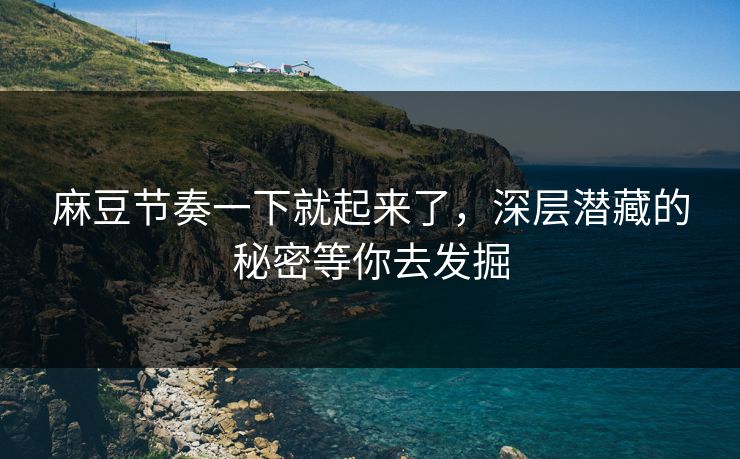 麻豆节奏一下就起来了，深层潜藏的秘密等你去发掘  第1张