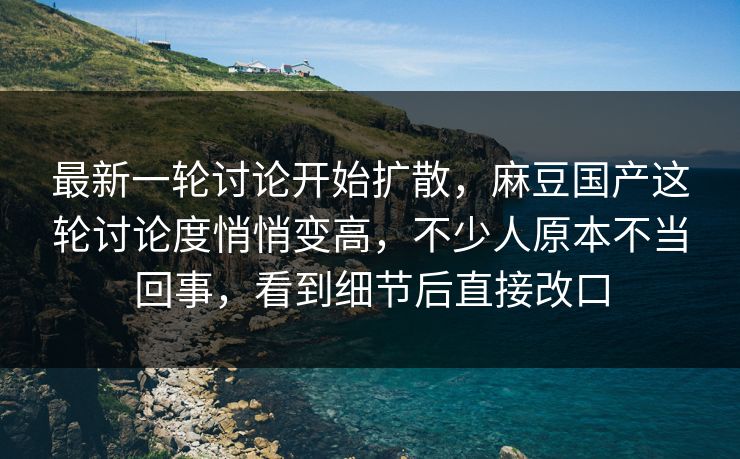 最新一轮讨论开始扩散，麻豆国产这轮讨论度悄悄变高，不少人原本不当回事，看到细节后直接改口  第1张