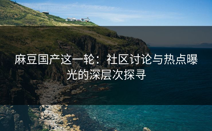 麻豆国产这一轮：社区讨论与热点曝光的深层次探寻  第1张