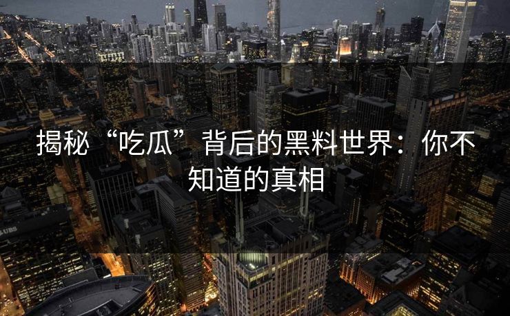 揭秘“吃瓜”背后的黑料世界：你不知道的真相  第1张