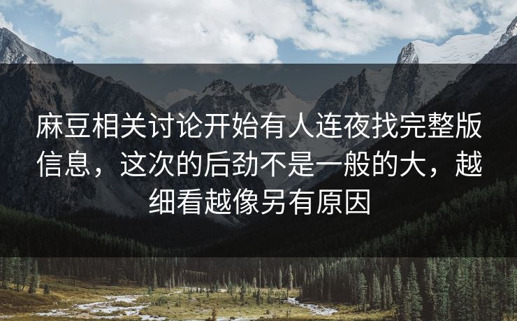 麻豆相关讨论开始有人连夜找完整版信息，这次的后劲不是一般的大，越细看越像另有原因  第1张