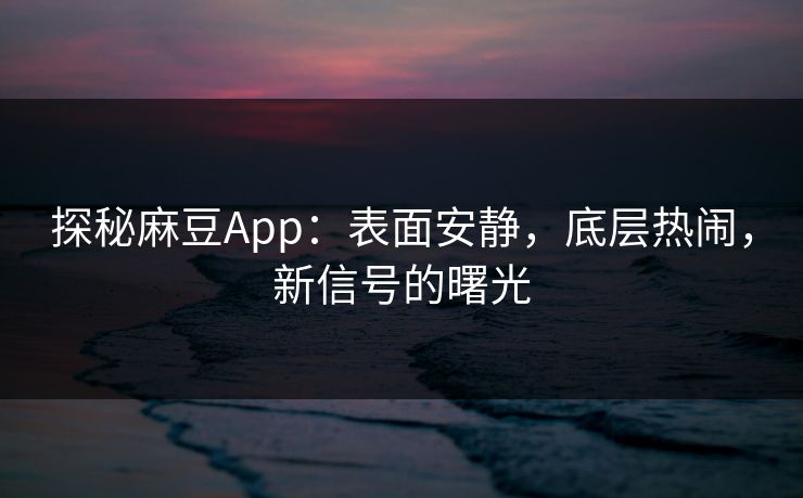 探秘麻豆App：表面安静，底层热闹，新信号的曙光  第1张