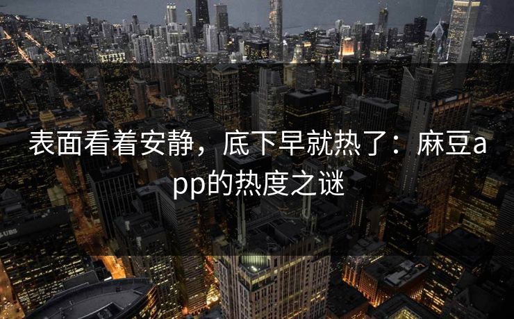 表面看着安静，底下早就热了：麻豆app的热度之谜  第1张