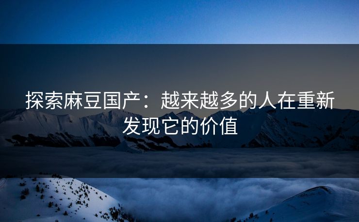 探索麻豆国产：越来越多的人在重新发现它的价值  第1张