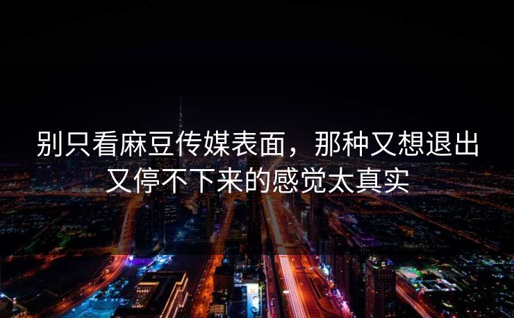别只看麻豆传媒表面，那种又想退出又停不下来的感觉太真实