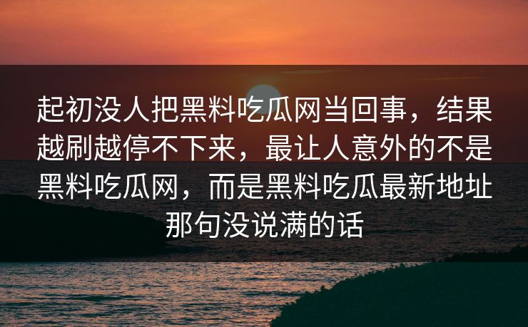 起初没人把黑料吃瓜网当回事，结果越刷越停不下来，最让人意外的不是黑料吃瓜网，而是黑料吃瓜最新地址那句没说满的话