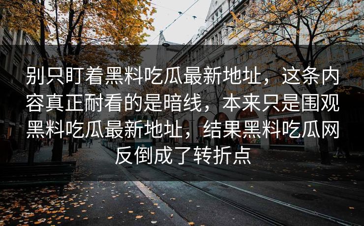 别只盯着黑料吃瓜最新地址，这条内容真正耐看的是暗线，本来只是围观黑料吃瓜最新地址，结果黑料吃瓜网反倒成了转折点