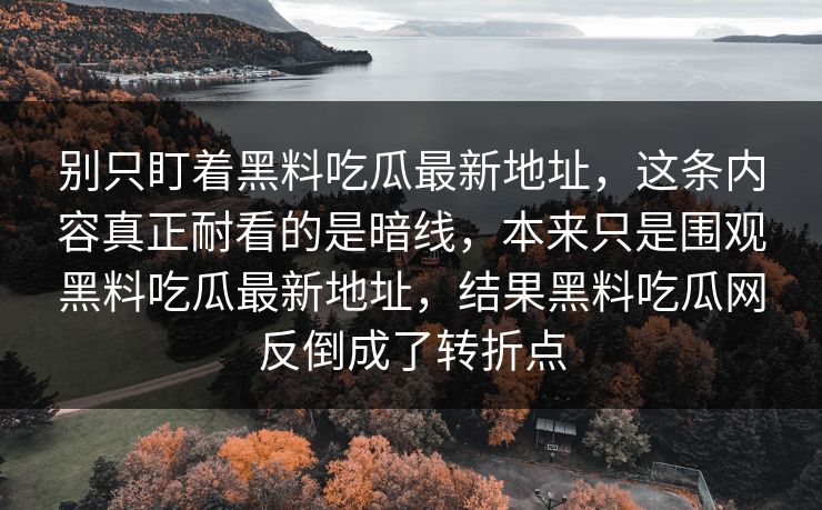 别只盯着黑料吃瓜最新地址，这条内容真正耐看的是暗线，本来只是围观黑料吃瓜最新地址，结果黑料吃瓜网反倒成了转折点