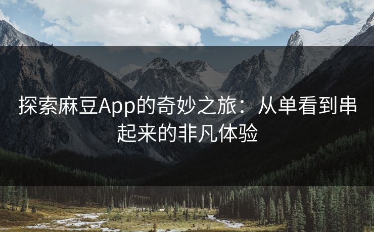 探索麻豆App的奇妙之旅：从单看到串起来的非凡体验  第1张