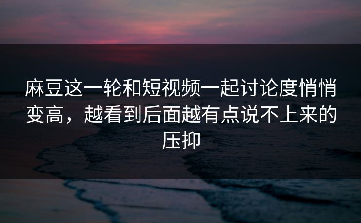 麻豆这一轮和短视频一起讨论度悄悄变高，越看到后面越有点说不上来的压抑  第1张