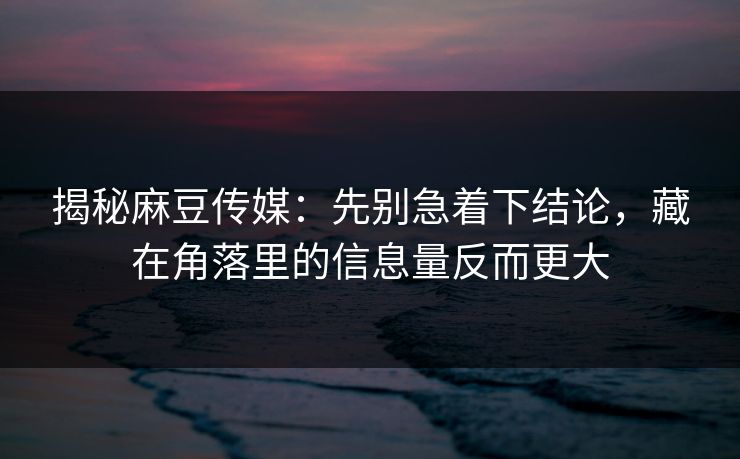 揭秘麻豆传媒:先别急着下结论,藏在角落里的信息量反而更大 第1张 揭秘麻豆传媒:先别急着下结论,藏在角落里的信息量反而更大 第1张