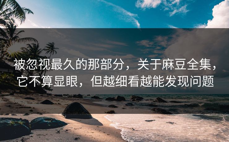 被忽视最久的那部分，关于麻豆全集，它不算显眼，但越细看越能发现问题  第1张