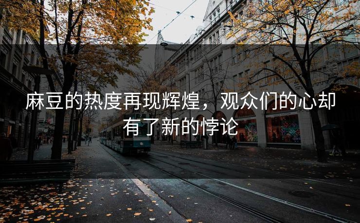 麻豆的热度再现辉煌,观众们的心却有了新的悖论 第1张 麻豆的热度再现辉煌,观众们的心却有了新的悖论 第1张