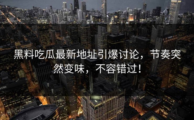 黑料吃瓜最新地址引爆讨论，节奏突然变味，不容错过！  第1张