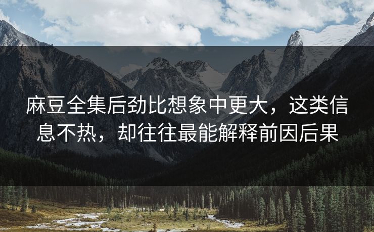 麻豆全集后劲比想象中更大,这类信息不热,却往往最能解释前因后果 第1张 麻豆全集后劲比想象中更大,这类信息不热,却往往最能解释前因后果 第1张