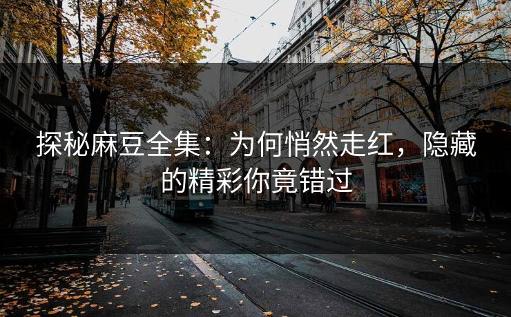 探秘麻豆全集:为何悄然走红,隐藏的精彩你竟错过 第1张 探秘麻豆全集:为何悄然走红,隐藏的精彩你竟错过 第1张