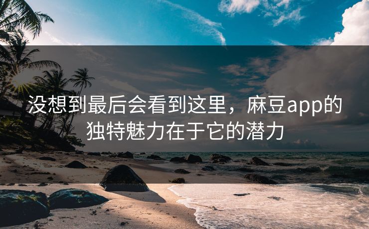没想到最后会看到这里,麻豆app的独特魅力在于它的潜力 第1张 没想到最后会看到这里,麻豆app的独特魅力在于它的潜力 第1张