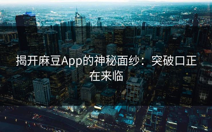 揭开麻豆App的神秘面纱：突破口正在来临  第1张