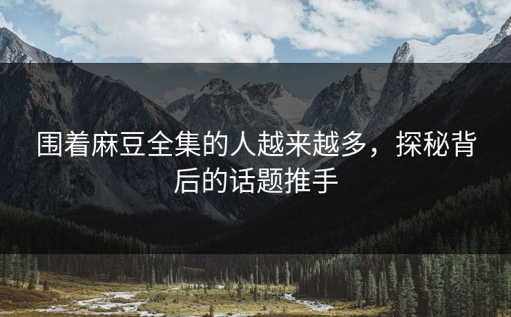 围着麻豆全集的人越来越多,探秘背后的话题推手 第1张 围着麻豆全集的人越来越多,探秘背后的话题推手 第1张