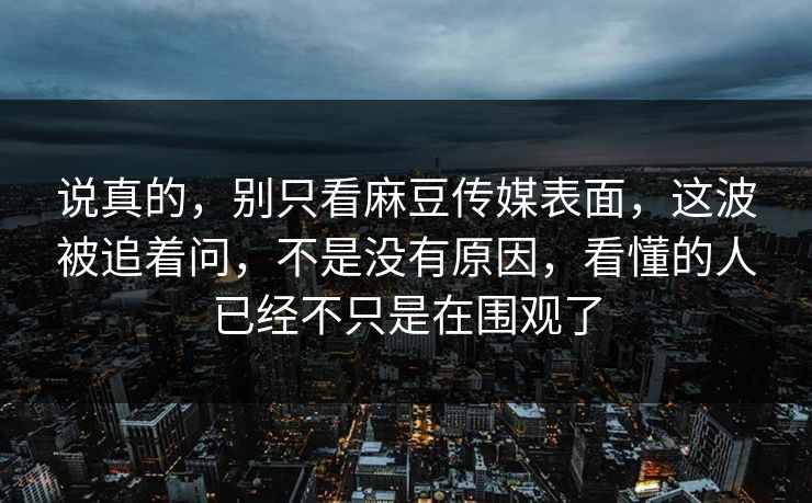 说真的，别只看麻豆传媒表面，这波被追着问，不是没有原因，看懂的人已经不只是在围观了  第1张