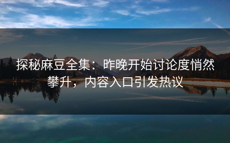 探秘麻豆全集：昨晚开始讨论度悄然攀升，内容入口引发热议  第1张