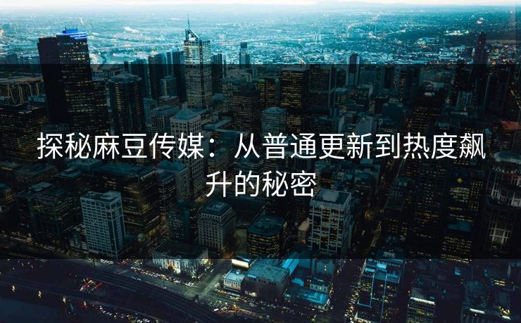 探秘麻豆传媒：从普通更新到热度飙升的秘密  第1张