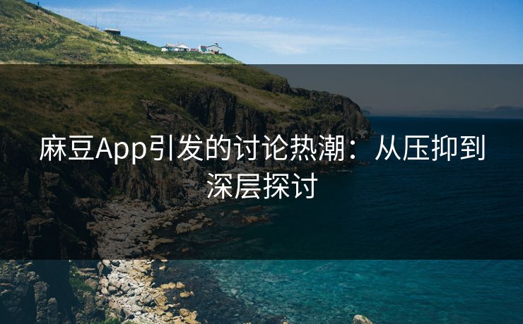 麻豆App引发的讨论热潮：从压抑到深层探讨  第1张
